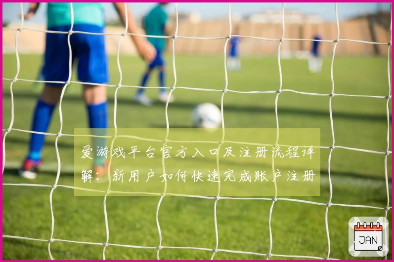 爱游戏平台官方入口及注册流程详解：新用户如何快速完成账户注册