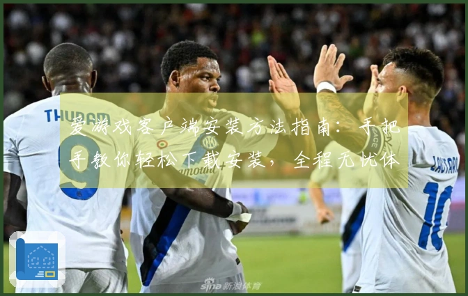 爱游戏客户端安装方法指南：手把手教你轻松下载安装，全程无忧体验
