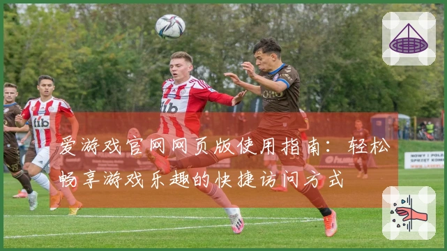 爱游戏官网网页版使用指南：轻松畅享游戏乐趣的快捷访问方式
