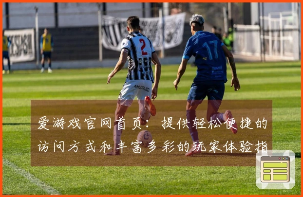 爱游戏官网首页：提供轻松便捷的访问方式和丰富多彩的玩家体验指导