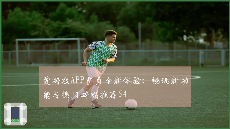 爱游戏APP首页全新体验：畅玩新功能与热门游戏推荐54