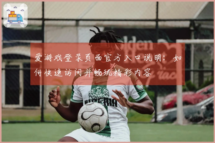 爱游戏登录页面官方入口说明：如何快速访问并畅玩精彩内容