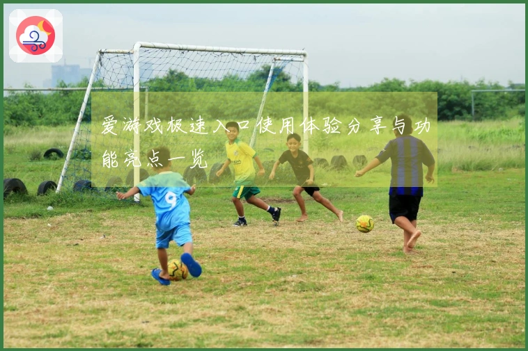 爱游戏极速入口使用体验分享与功能亮点一览