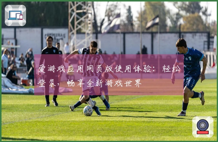 爱游戏应用网页版使用体验：轻松登录，畅享全新游戏世界