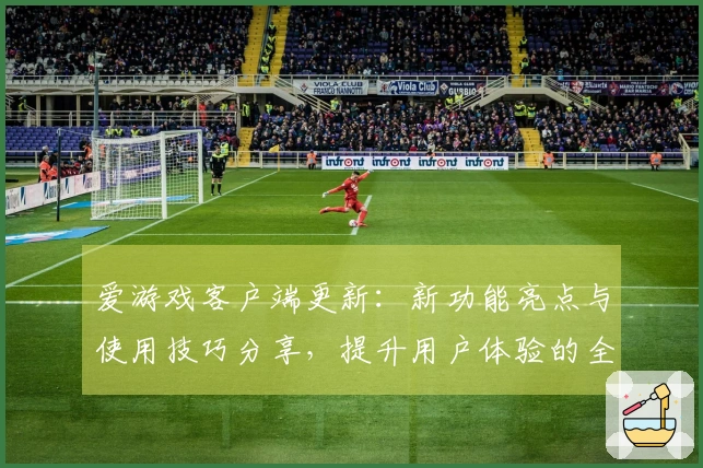 爱游戏客户端更新：新功能亮点与使用技巧分享，提升用户体验的全新方式