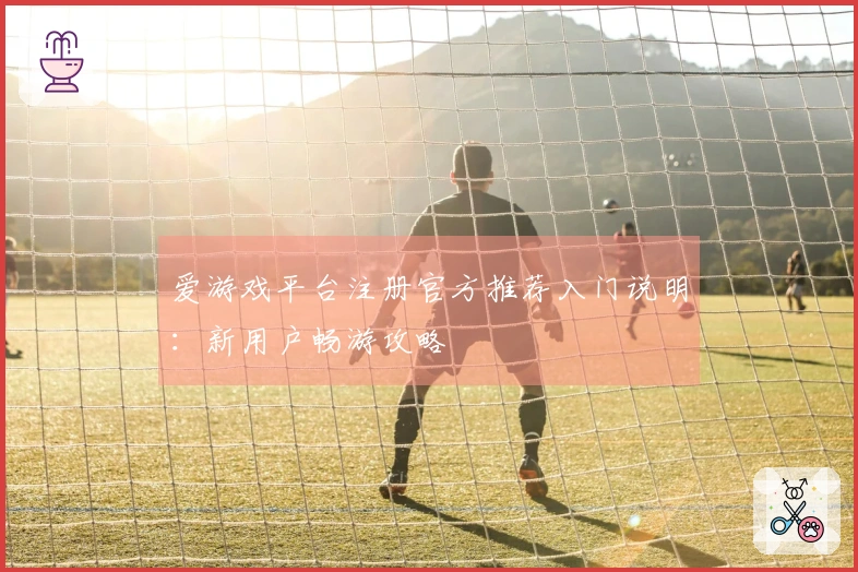 爱游戏平台注册官方推荐入门说明：新用户畅游攻略