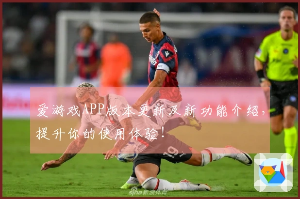 爱游戏APP版本更新及新功能介绍，提升你的使用体验！