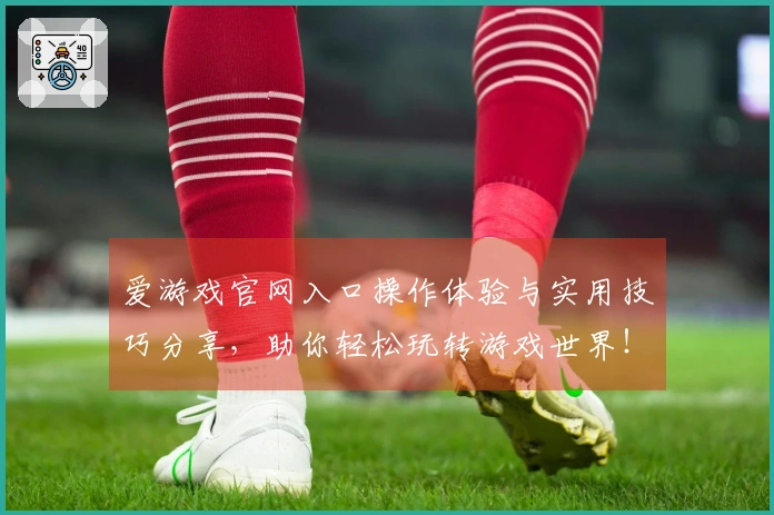 爱游戏官网入口操作体验与实用技巧分享，助你轻松玩转游戏世界！