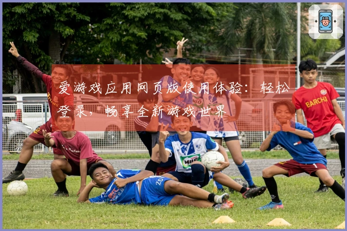 爱游戏应用网页版使用体验：轻松登录，畅享全新游戏世界