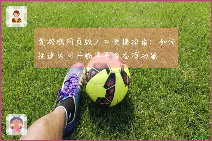 爱游戏网页版入口便捷指南：如何快速访问并畅享平台各项功能