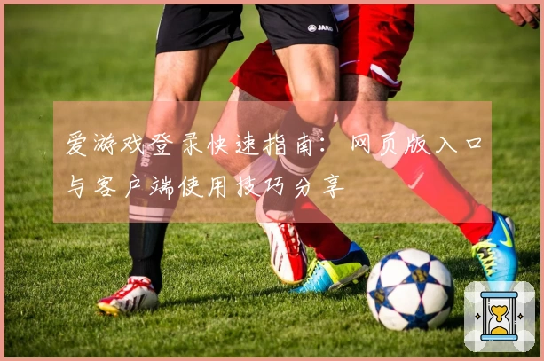 爱游戏登录快速指南：网页版入口与客户端使用技巧分享