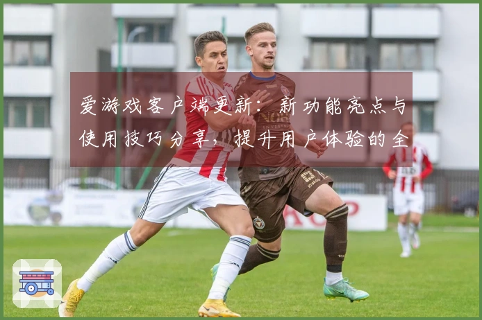 爱游戏客户端更新：新功能亮点与使用技巧分享，提升用户体验的全新方式