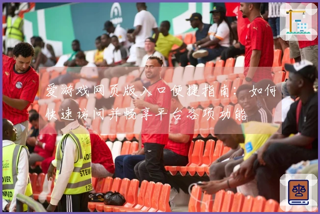 爱游戏网页版入口便捷指南：如何快速访问并畅享平台各项功能