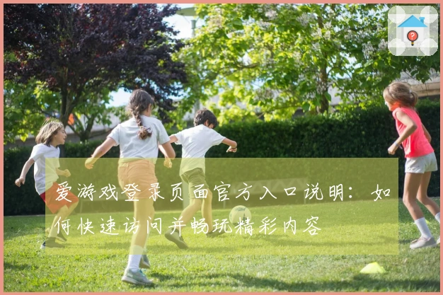 爱游戏登录页面官方入口说明：如何快速访问并畅玩精彩内容