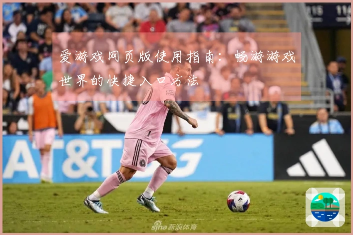 爱游戏网页版使用指南：畅游游戏世界的快捷入口方法