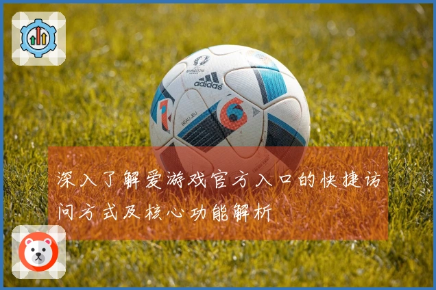 深入了解爱游戏官方入口的快捷访问方式及核心功能解析