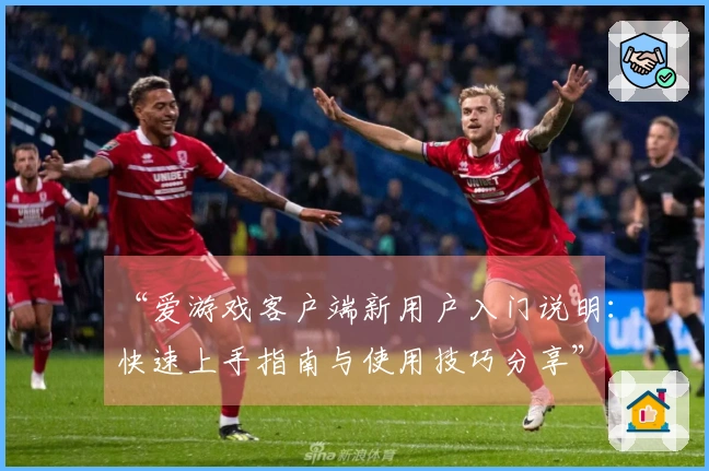 “爱游戏客户端新用户入门说明：快速上手指南与使用技巧分享”