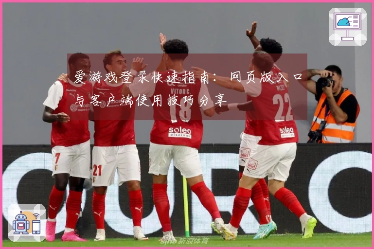 爱游戏登录快速指南：网页版入口与客户端使用技巧分享