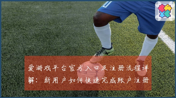 爱游戏平台官方入口及注册流程详解：新用户如何快速完成账户注册