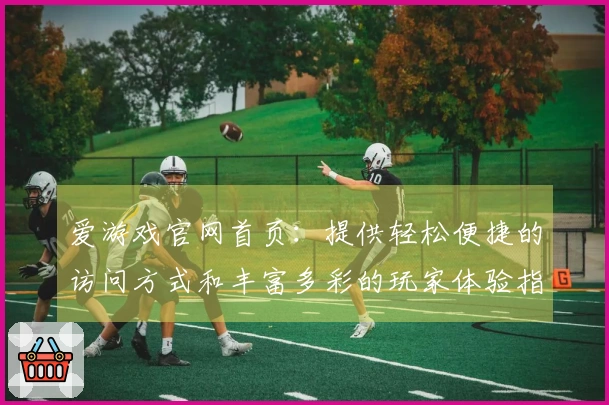 爱游戏官网首页：提供轻松便捷的访问方式和丰富多彩的玩家体验指导