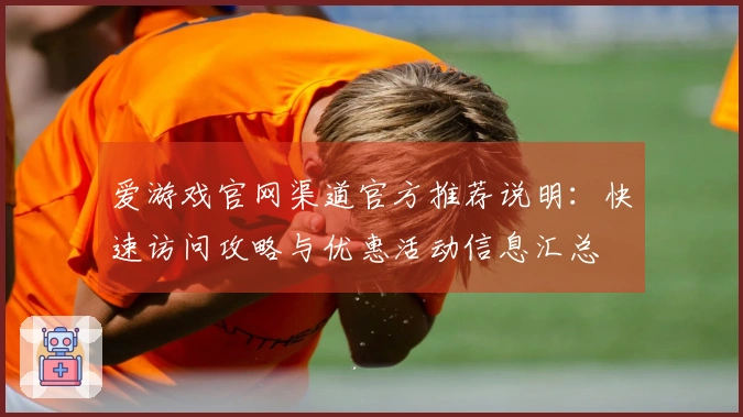 爱游戏官网渠道官方推荐说明：快速访问攻略与优惠活动信息汇总