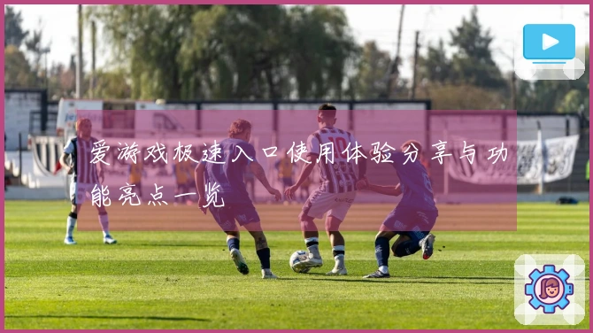 爱游戏极速入口使用体验分享与功能亮点一览
