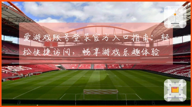 爱游戏账号登录官方入口指南：轻松快捷访问，畅享游戏乐趣体验