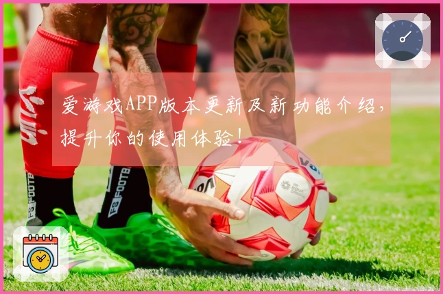 爱游戏APP版本更新及新功能介绍，提升你的使用体验！
