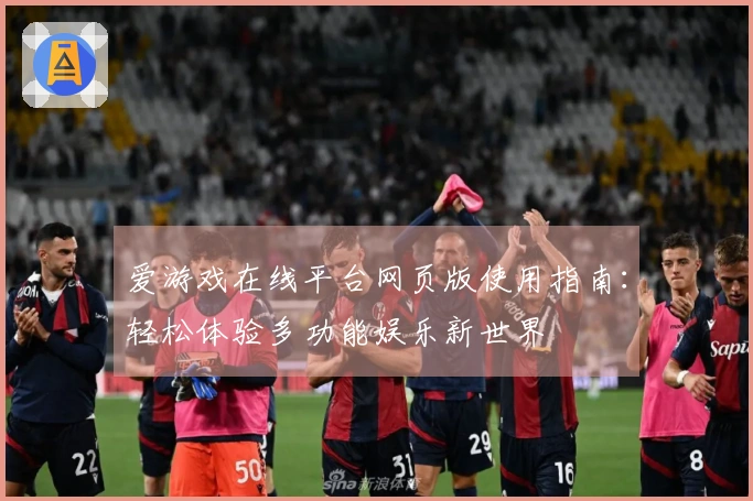 爱游戏在线平台网页版使用指南：轻松体验多功能娱乐新世界