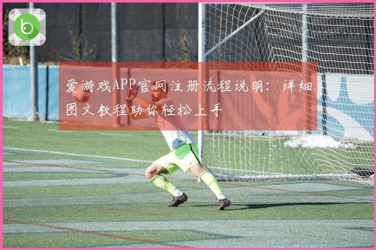 爱游戏APP官网注册流程说明：详细图文教程助你轻松上手