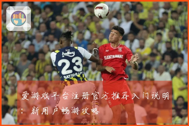 爱游戏平台注册官方推荐入门说明：新用户畅游攻略